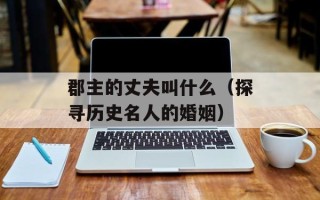 郡主的丈夫叫什么（探寻历史名人的婚姻）