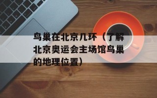 鸟巢在北京几环（了解北京奥运会主场馆鸟巢的地理位置）