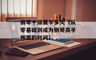 钢琴十级要学多久（从零基础到成为钢琴高手所需的时间）