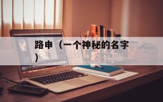路申（一个神秘的名字）