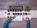 龙利鱼多少钱一斤2020，龙利鱼多少钱一斤2019
