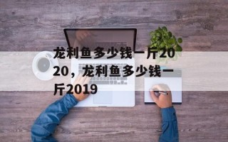 龙利鱼多少钱一斤2020，龙利鱼多少钱一斤2019