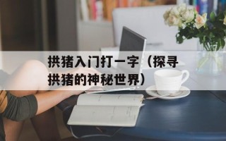 拱猪入门打一字（探寻拱猪的神秘世界）