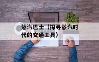 蒸汽巴士（探寻蒸汽时代的交通工具）