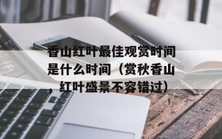 香山红叶最佳观赏时间是什么时间（赏秋香山，红叶盛景不容错过）