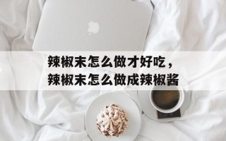 辣椒末怎么做才好吃，辣椒末怎么做成辣椒酱