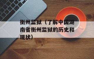 衡州监狱（了解中国湖南省衡州监狱的历史和现状）