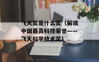 飞天奖是什么奖（解读中国最高科技荣誉——飞天科学技术奖）