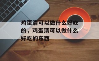 鸡蛋清可以做什么好吃的，鸡蛋清可以做什么好吃的东西