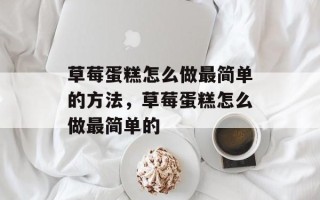 草莓蛋糕怎么做最简单的方法，草莓蛋糕怎么做最简单的