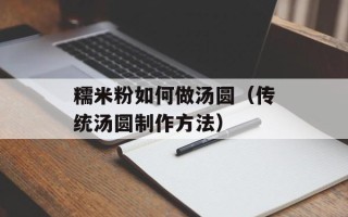 糯米粉如何做汤圆（传统汤圆制作方法）