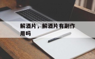 解酒片，解酒片有副作用吗