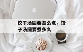 饺子汤圆要怎么煮，饺子汤圆要煮多久