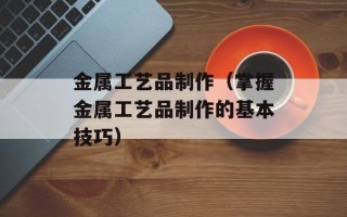 金属工艺品制作（掌握金属工艺品制作的基本技巧）