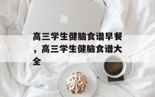高三学生健脑食谱早餐，高三学生健脑食谱大全