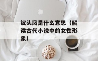 钗头凤是什么意思（解读古代小说中的女性形象）