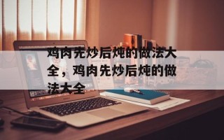 鸡肉先炒后炖的做法大全，鸡肉先炒后炖的做法大全
