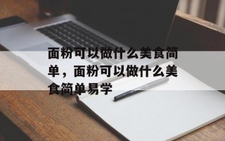 面粉可以做什么美食简单，面粉可以做什么美食简单易学
