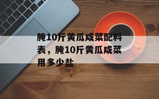 腌10斤黄瓜咸菜配料表，腌10斤黄瓜咸菜用多少盐