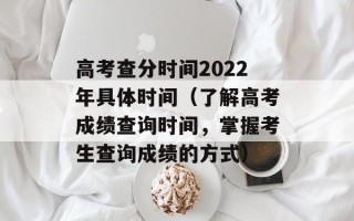 高考查分时间2022年具体时间（了解高考成绩查询时间，掌握考生查询成绩的方式）