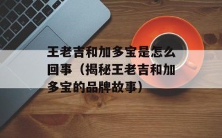 王老吉和加多宝是怎么回事（揭秘王老吉和加多宝的品牌故事）