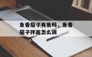 鱼香茄子有鱼吗，鱼香茄子拌面怎么调
