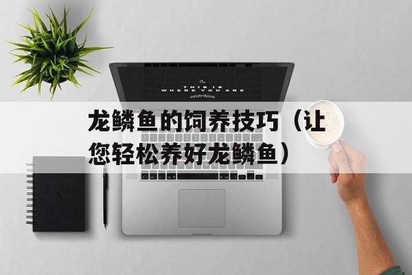 龙鳞鱼的饲养技巧（让您轻松养好龙鳞鱼）-第1张图片-
