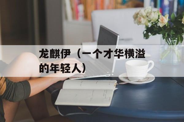 龙麒伊（一个才华横溢的年轻人）-第1张图片-