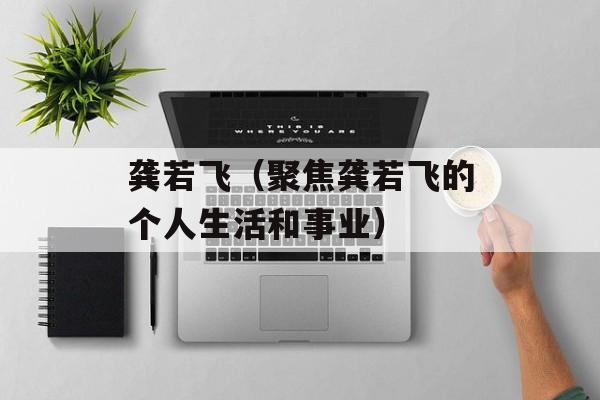 龚若飞（聚焦龚若飞的个人生活和事业）-第1张图片-