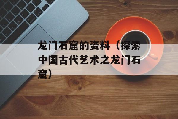 龙门石窟的资料（探索中国古代艺术之龙门石窟）-第1张图片-