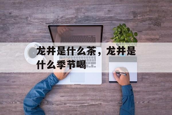 龙井是什么茶，龙井是什么季节喝-第1张图片-