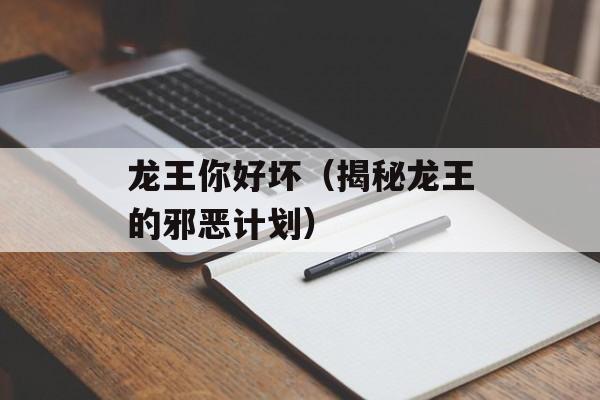 龙王你好坏（揭秘龙王的邪恶计划）-第1张图片-