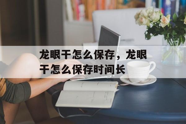 龙眼干怎么保存，龙眼干怎么保存时间长-第1张图片-
