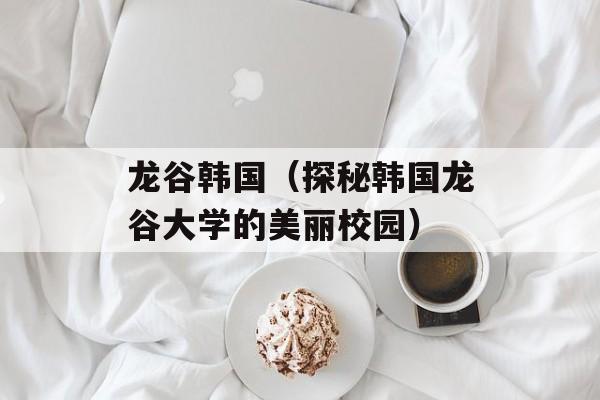 龙谷韩国（探秘韩国龙谷大学的美丽校园）-第1张图片-