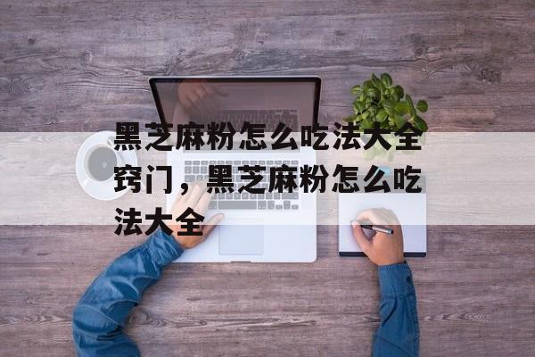 黑芝麻粉怎么吃法大全窍门，黑芝麻粉怎么吃法大全-第1张图片-