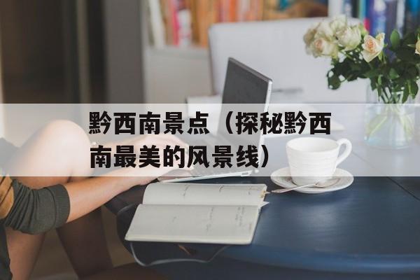 黔西南景点（探秘黔西南最美的风景线）-第1张图片-