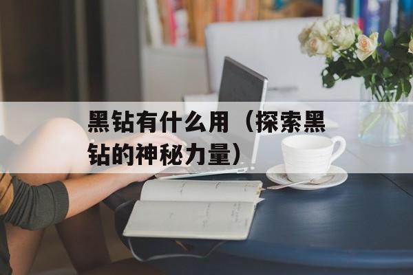 黑钻有什么用（探索黑钻的神秘力量）-第1张图片-