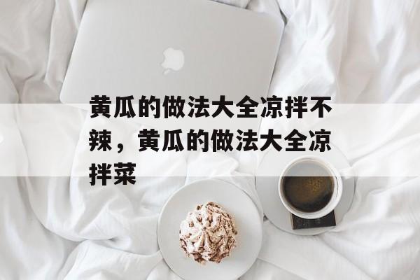 黄瓜的做法大全凉拌不辣，黄瓜的做法大全凉拌菜-第1张图片-