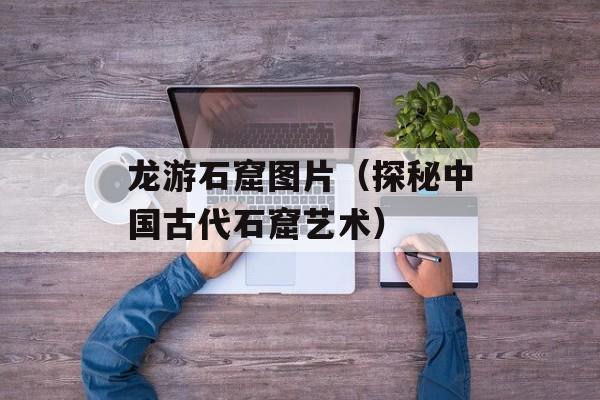 龙游石窟图片（探秘中国古代石窟艺术）-第1张图片-