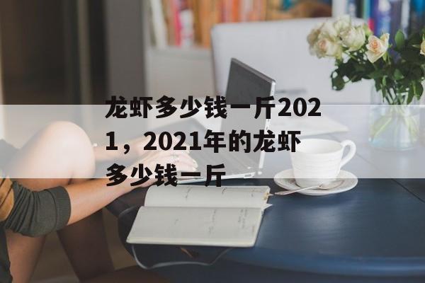龙虾多少钱一斤2021，2021年的龙虾多少钱一斤-第1张图片-