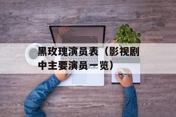 黑玫瑰演员表（影视剧中主要演员一览）-第1张图片-