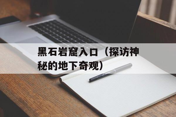 黑石岩窟入口（探访神秘的地下奇观）-第1张图片-