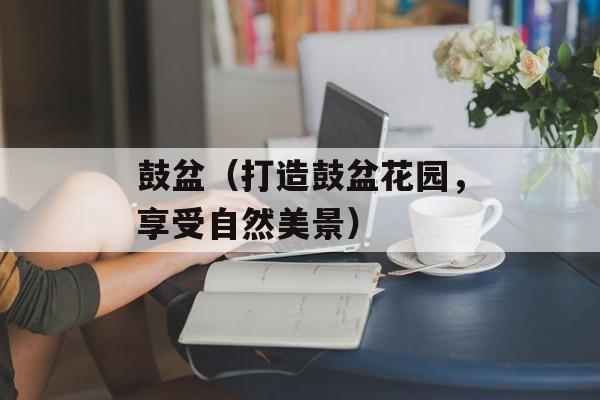 鼓盆（打造鼓盆花园，享受自然美景）-第1张图片-