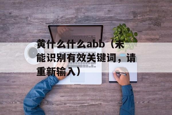 黄什么什么abb（未能识别有效关键词，请重新输入）-第1张图片-
