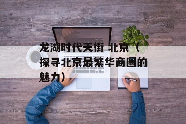龙湖时代天街 北京（探寻北京最繁华商圈的魅力）-第1张图片-