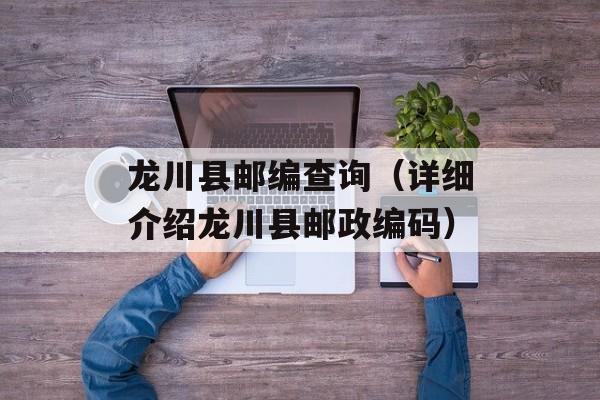 龙川县邮编查询（详细介绍龙川县邮政编码）-第1张图片-