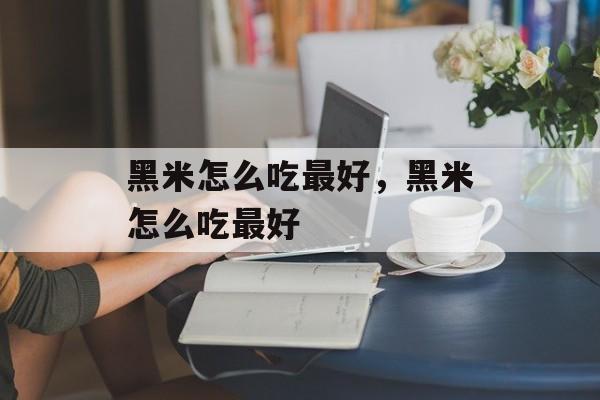 黑米怎么吃最好，黑米怎么吃最好-第1张图片-