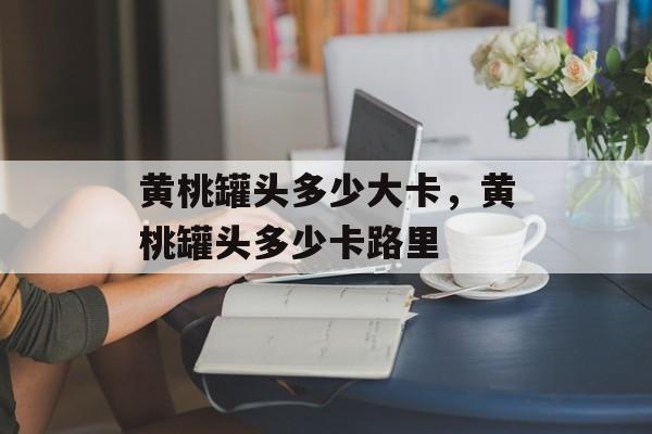 黄桃罐头多少大卡，黄桃罐头多少卡路里-第1张图片-