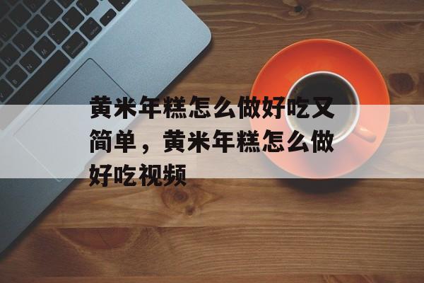 黄米年糕怎么做好吃又简单，黄米年糕怎么做好吃视频-第1张图片-