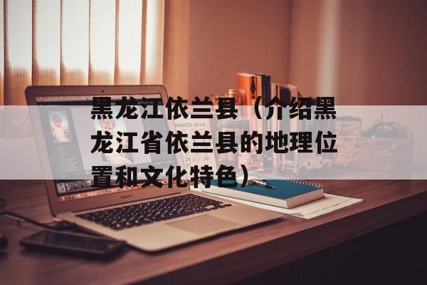 黑龙江依兰县（介绍黑龙江省依兰县的地理位置和文化特色）-第1张图片-